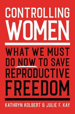 Controlling Women: What We Must Do Now to Save Reproductive Freedom by Kolbert, Kathryn