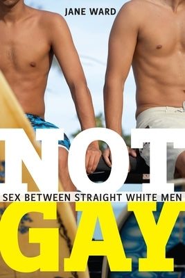 Not Gay: Sex Between Straight White Men by Ward, Jane