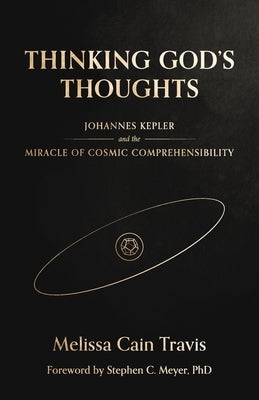 Thinking God's Thoughts: Johannes Kepler and the Miracle of Cosmic Comprehensibility by Travis, Melissa Cain