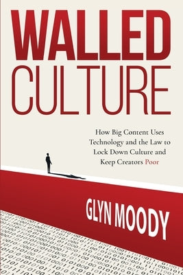 Walled Culture: How Big Content Uses Technology and the Law to Lock Down Culture and Keep Creators Poor by Moody, Glyn