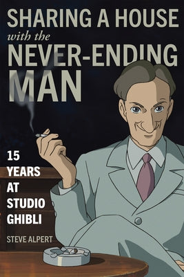 Sharing a House with the Never-Ending Man: 15 Years at Studio Ghibli by Alpert, Steve