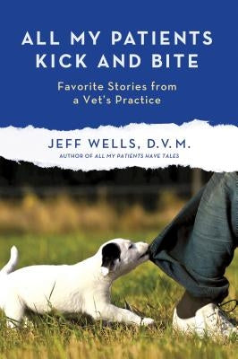 All My Patients Kick and Bite: More Favorite Stories from a Vet's Practice by Wells, Jeff