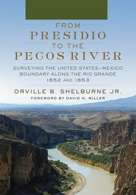 From Presidio to the Pecos River: Surveying the United States-Mexico Boundary Along the Rio Grande, 1852 and 1853 by Shelburne, Orville B.