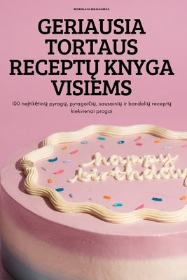 Geriausia Tortaus Recept&#370; Knyga Visiems: 100 ne&#303;tiketin&#371; pyrag&#371;, pyragai&#269;i&#371;, sausaini&#371; ir bandeli&#371; recept&#371 by Bronislava Mikalauskas