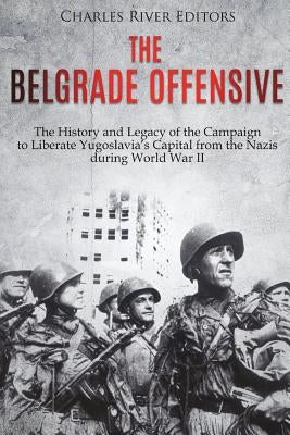 The Belgrade Offensive: The History and Legacy of the Campaign to Liberate Yugoslavia's Capital from the Nazis during World War II by Charles River Editors