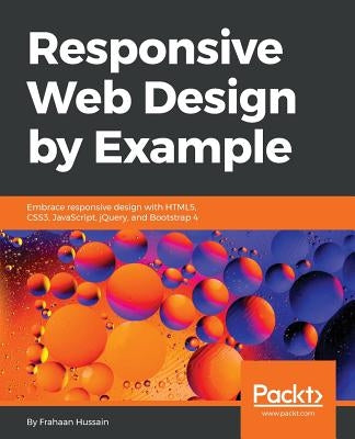 Responsive Web Design by Example: Embrace responsive design with HTML5, CSS3, JavaScript, jQuery and Bootstrap 4 by Hussain, Frahaan