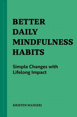 Better Daily Mindfulness Habits: Simple Changes with Lifelong Impact by Manieri, Kristen