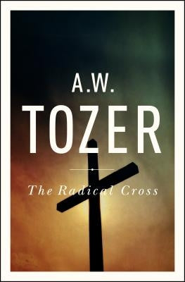 The Radical Cross: Living the Passion of Christ by Tozer, A. W.