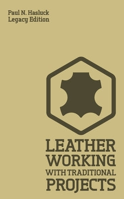 Leather Working With Traditional Projects (Legacy Edition): A Classic Practical Manual For Technique, Tooling, Equipment, And Plans For Handcrafted It by Hasluck, Paul N.