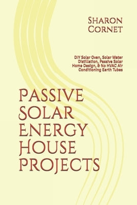 Passive Solar Energy House Projects: DIY Solar Oven, Solar Water Distillation, Passive Solar Home Design, & No HVAC Air Conditioning Earth Tubes by Cornet, Sharon