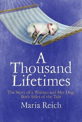 A Thousand LIfetimes: The Story of a Woman and Her Dog: Both Sides of the Tale by Reich, Maria