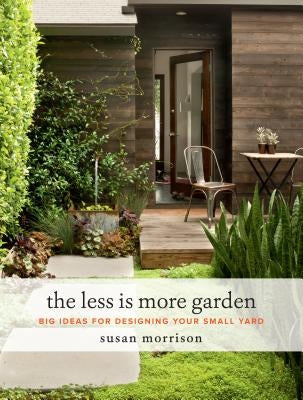 The Less Is More Garden: Big Ideas for Designing Your Small Yard by Morrison, Susan