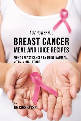 107 Powerful Breast Cancer Meal and Juice Recipes: Fight Breast Cancer by Using Natural Vitamin-Rich Foods by Correa, Joe