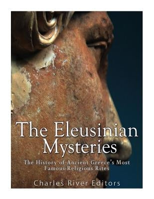 The Eleusinian Mysteries: The History of Ancient Greece's Most Famous Religious Rites by Charles River Editors