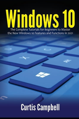 Windows 10: The Complete Tutorials for Beginners to Master the New Windows 10 Features and Functions in 2021 by Campbell, Curtis