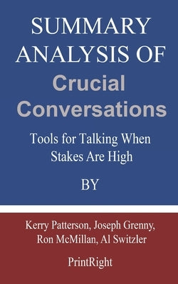 Summary Analysis Of Crucial Conversations: Tools for Talking When Stakes Are High By Kerry Patterson, Joseph Grenny, Ron McMillan, Al Switzler by Printright