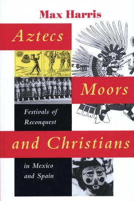 Aztecs, Moors, and Christians: Festivals of Reconquest in Mexico and Spain by Harris, Max