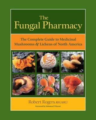 The Fungal Pharmacy: The Complete Guide to Medicinal Mushrooms & Lichens of North America by Rogers, Robert