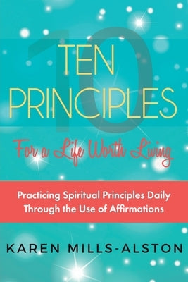 10 Principles for A Life Worth Living: Practicing Spiritual Principles Daily Through the Use of Affirmations by Mills-Alston, Karen