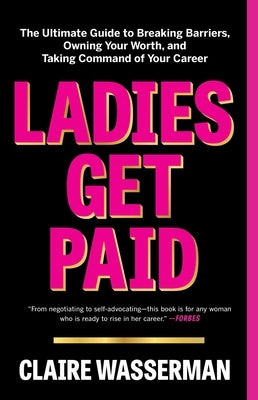 Ladies Get Paid: The Ultimate Guide to Breaking Barriers, Owning Your Worth, and Taking Command of Your Career by Wasserman, Claire