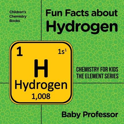 Fun Facts about Hydrogen: Chemistry for Kids The Element Series Children's Chemistry Books by Baby Professor