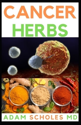 Cancer Herbs: Everything You Need To Know About Cancer Herbs by Scholes MD, Adam