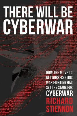 There Will Be Cyberwar: How The Move To Network-Centric War Fighting Has Set The Stage For Cyberwar by Stiennon, Richard