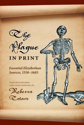 The Plague in Print: Essential Elizabethan Sources, 1558-1603 by Totaro, Rebecca