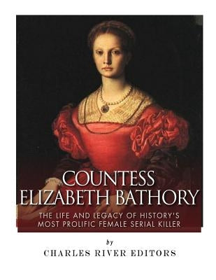 Countess Elizabeth Bathory: The Life and Legacy of History's Most Prolific Female Serial Killer by Charles River Editors