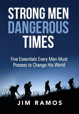 Strong Men Dangerous Times: Five Essentials Every Man Must Possess to Change His World by Ramos, Jim