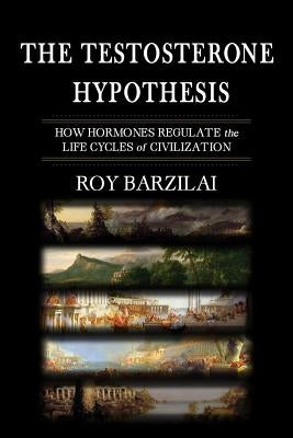 The Testosterone Hypothesis: How Hormones Regulate the Life Cycles of Civilization by Barzilai, Roy