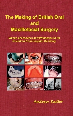 The Making of British Oral and Maxillofacial Surgery: Voices of Pioneers and Witnesses to its Evolution from Hospital Dentistry by Sadler, Andrew