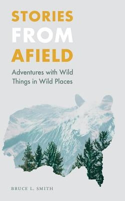 Stories from Afield: Adventures with Wild Things in Wild Places by Smith, Bruce L.