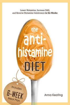 The AntiHistamine Diet: Lower Histamine, Increase DAO, and Reverse Histamine Intolerance in Six Weeks by Keating, Anna
