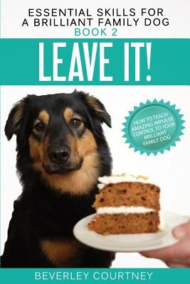 Leave It!: How to teach Amazing Impulse Control to your Brilliant Family Dog by Courtney, Beverley