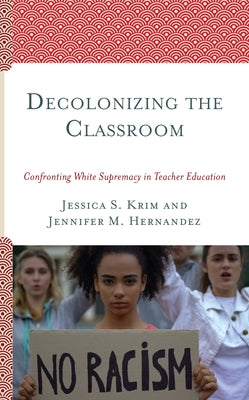 Decolonizing the Classroom: Confronting White Supremacy in Teacher Education by Krim, Jessica S.