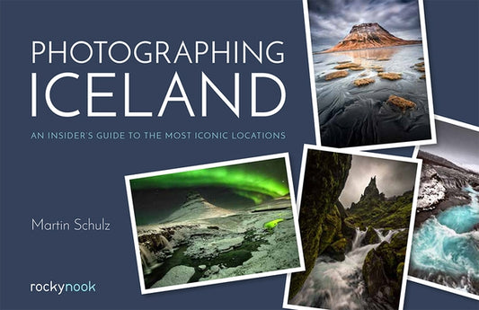 Photographing Iceland: An Insider's Guide to the Most Iconic Locations by Schulz, Martin