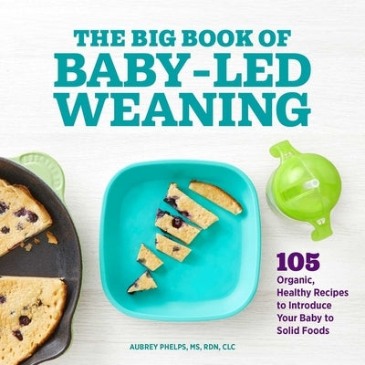 The Big Book of Baby-Led Weaning: 105 Organic, Healthy Recipes to Introduce Your Baby to Solid Foods by Phelps, Aubrey
