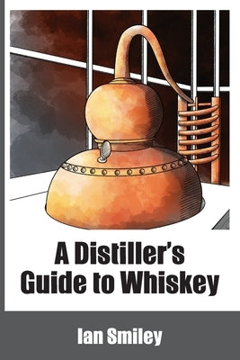A Distiller's Guide to Whiskey by Smiley, Ian