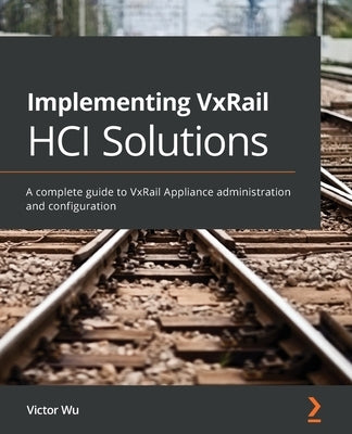 Implementing VxRail HCI Solutions: A complete guide to VxRail Appliance administration and configuration by Wu, Victor