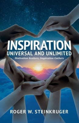 Inspiration Universal and Unlimited: Motivation Scatters; Inspiration Gathers by Steinkruger, Roger W.