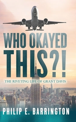 Who Okayed This?! The Riveting Life of Grant Davis by Barrington, Philip E.