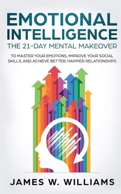 Emotional Intelligence: The 21-Day Mental Makeover to Master Your Emotions, Improve Your Social Skills, and Achieve Better, Happier Relationsh by W. Williams, James