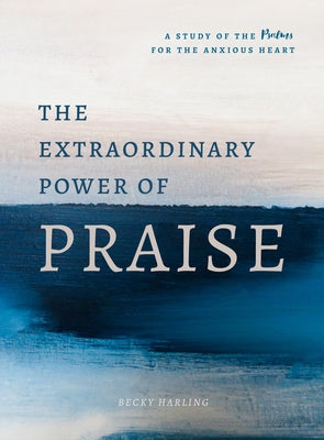 The Extraordinary Power of Praise: A 6-Week Study of the Psalms for the Anxious Heart by Harling, Becky