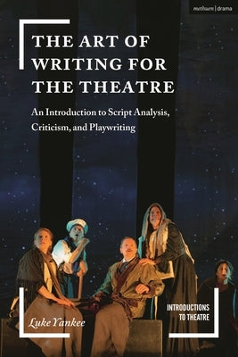 The Art of Writing for the Theatre: An Introduction to Script Analysis, Criticism, and Playwriting by Yankee, Luke