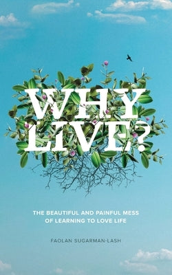 Why Live?: The Beautiful and Painful Mess of Learning to Love Life by Sugarman-Lash, Faolan