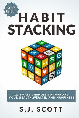 Habit Stacking: 127 Small Changes to Improve Your Health, Wealth, and Happiness (Most Are Five Minutes or Less) by Scott, S. J.