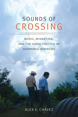 Sounds of Crossing: Music, Migration, and the Aural Poetics of Huapango Arribeño by Ch&#225;vez, Alex E.