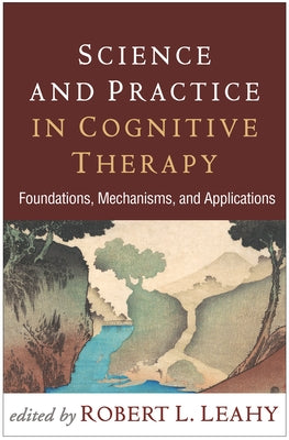 Science and Practice in Cognitive Therapy: Foundations, Mechanisms, and Applications by Leahy, Robert L.