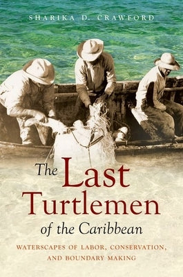 The Last Turtlemen of the Caribbean: Waterscapes of Labor, Conservation, and Boundary Making by Crawford, Sharika D.